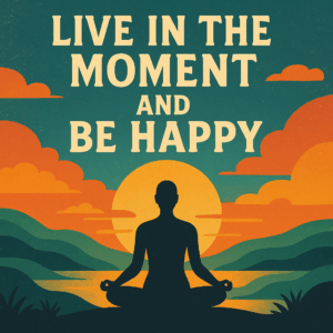 how to live in the moment and be happy